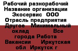 Рабочий-разнорабочий › Название организации ­ Экосервис, ООО › Отрасль предприятия ­ Другое › Минимальный оклад ­ 12 000 - Все города Работа » Вакансии   . Иркутская обл.,Иркутск г.